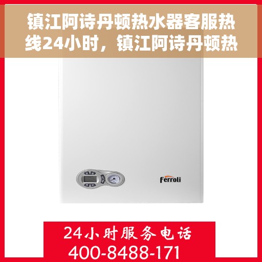 镇江阿诗丹顿热水器客服热线24小时，镇江阿诗丹顿热水器全天候客服热线，贴心服务随时在线