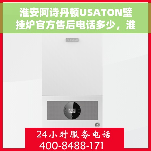 淮安阿诗丹顿USATON壁挂炉官方售后电话多少，淮安阿诗丹顿USATON壁挂炉售后电话及维修服务指南