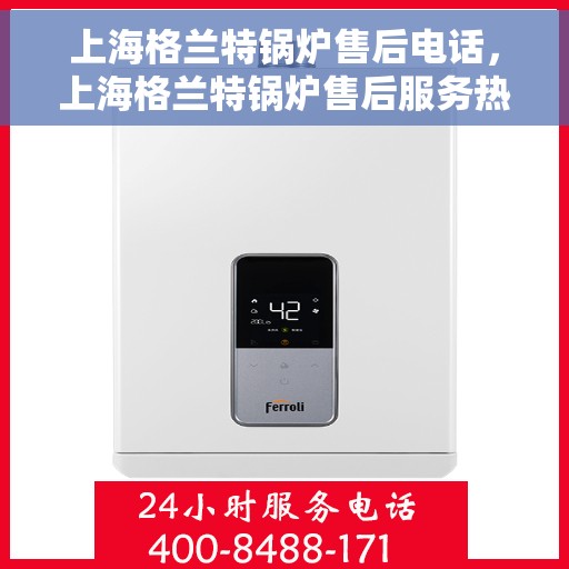 上海格兰特锅炉售后电话，上海格兰特锅炉售后服务热线及电话详解