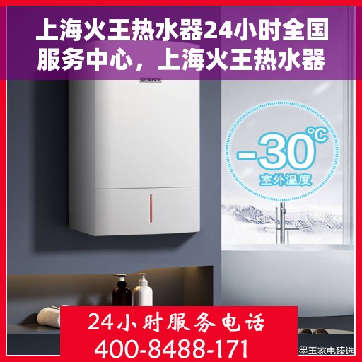 上海火王热水器24小时全国服务中心，上海火王热水器全天候全国服务热线，专业维修安装一站式保障