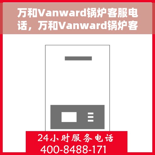 万和Vanward锅炉客服电话，万和Vanward锅炉客服热线电话服务解析