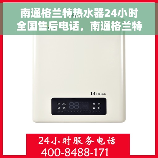 南通格兰特热水器24小时全国售后电话，南通格兰特热水器全天候全国售后服务热线公布