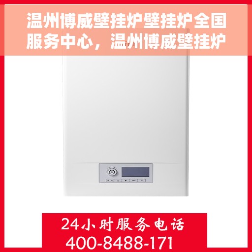 温州博威壁挂炉壁挂炉全国服务中心，温州博威壁挂炉全国服务中心，专业维修，一站式服务体验