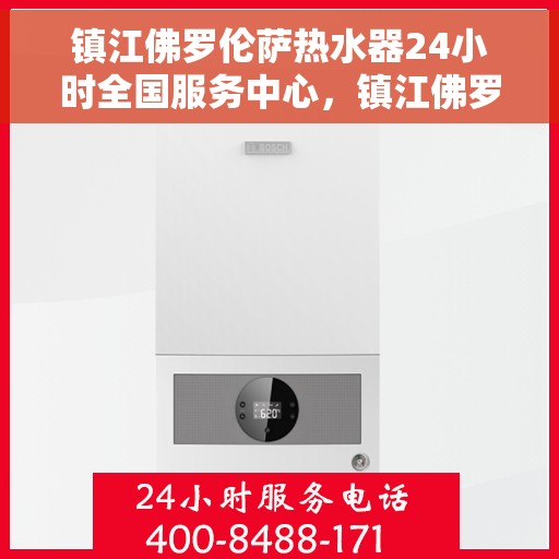 镇江佛罗伦萨热水器24小时全国服务中心，镇江佛罗伦萨热水器全天候全国服务热线，专业维修保障无忧
