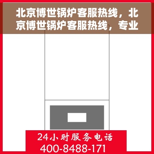 北京博世锅炉客服热线，北京博世锅炉客服热线，专业解答您的锅炉问题，贴心服务保障您的生活温暖舒适
