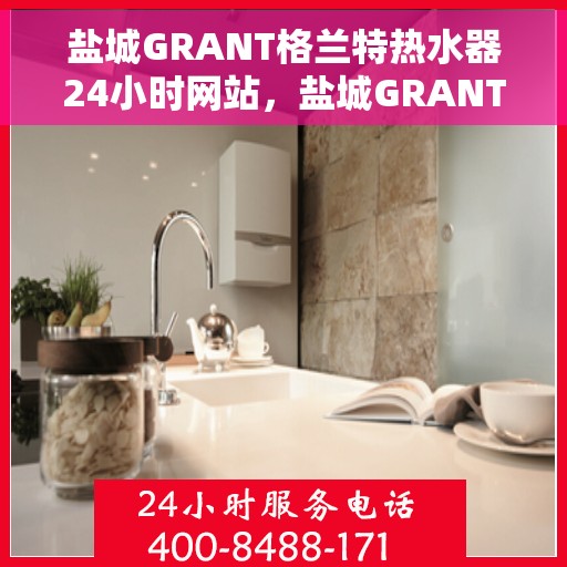 盐城GRANT格兰特热水器24小时网站，盐城GRANT格兰特热水器全天候在线服务网站