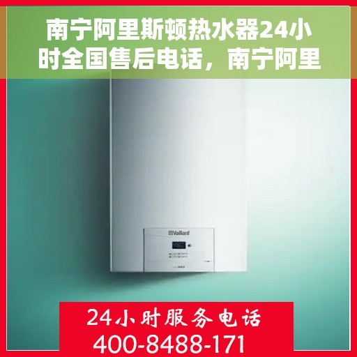 南宁阿里斯顿热水器24小时全国售后电话，南宁阿里斯顿热水器全天候全国售后热线电话