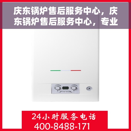 庆东锅炉售后服务中心，庆东锅炉售后服务中心，专业维修，贴心服务