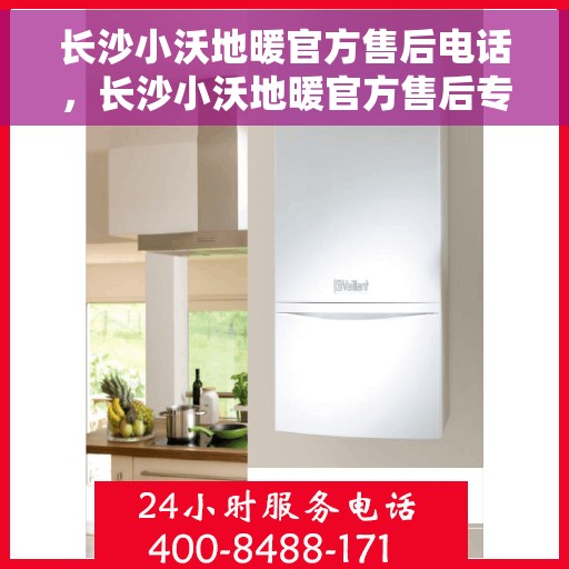 长沙小沃地暖官方售后电话，长沙小沃地暖官方售后专业热线电话公布