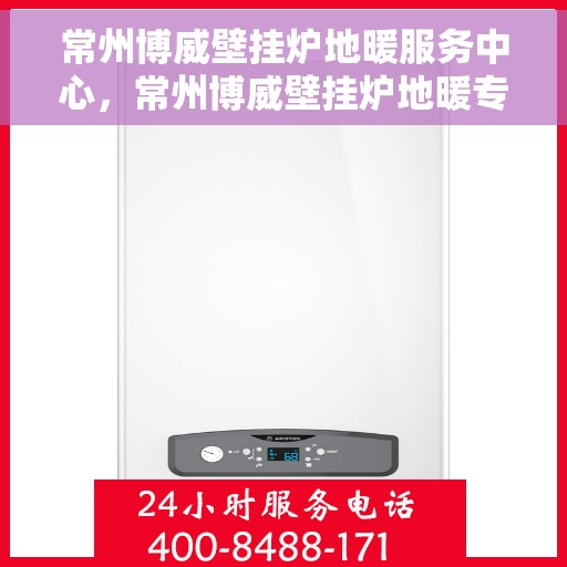 常州博威壁挂炉地暖服务中心，常州博威壁挂炉地暖专业服务团队，一站式解决方案中心