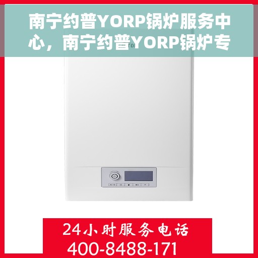 南宁约普YORP锅炉服务中心，南宁约普YORP锅炉专业服务中心，高效、安全的热能解决方案