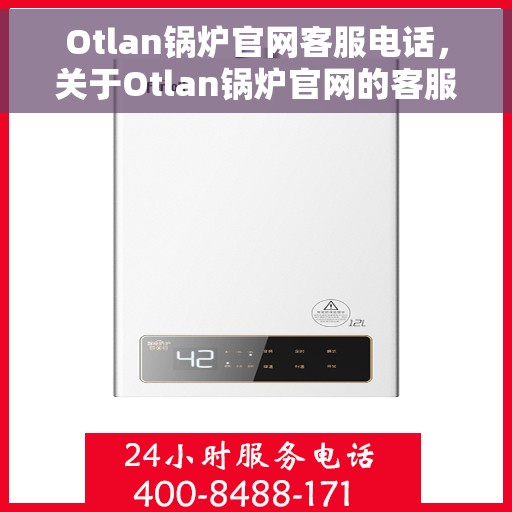 Otlan锅炉官网客服电话，关于Otlan锅炉官网的客服电话，专业咨询与服务的便捷通道