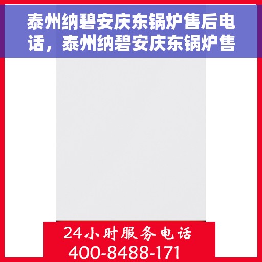 泰州纳碧安庆东锅炉售后电话，泰州纳碧安庆东锅炉售后服务热线及电话全攻略