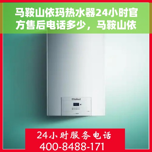 马鞍山依玛热水器24小时官方售后电话多少，马鞍山依玛热水器全天候官方售后热线揭秘