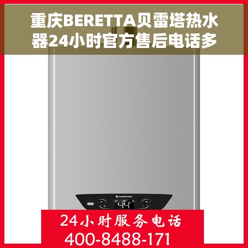 重庆BERETTA贝雷塔热水器24小时官方售后电话多少，重庆BERETTA贝雷塔热水器全天候官方售后电话揭秘