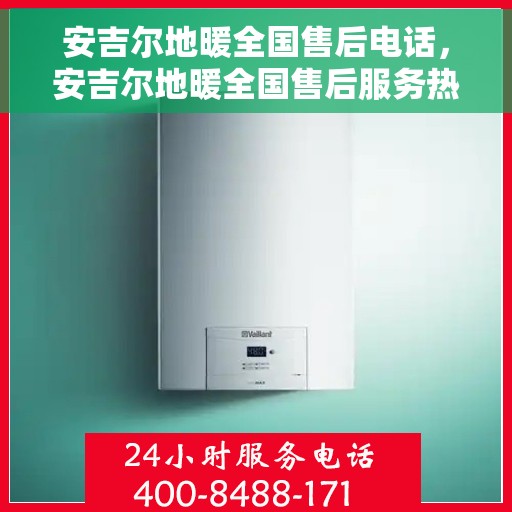 安吉尔地暖全国售后电话，安吉尔地暖全国售后服务热线，专业团队，贴心服务，一站式解决您的地暖问题。