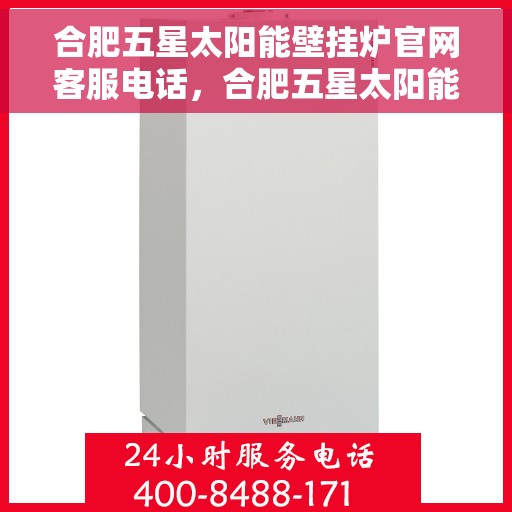 合肥五星太阳能壁挂炉官网客服电话，合肥五星太阳能壁挂炉官方客服热线及售后服务指南