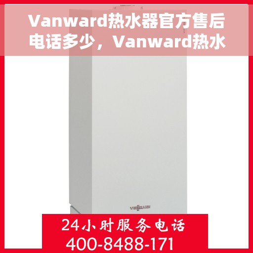 Vanward热水器官方售后电话多少，Vanward热水器售后电话官方查询及维修服务指南