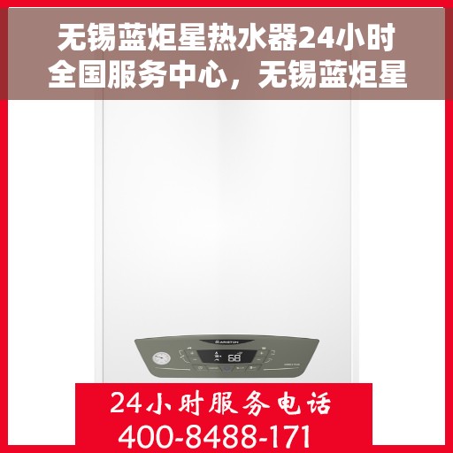 无锡蓝炬星热水器24小时全国服务中心，无锡蓝炬星热水器全天候全国服务中心热线启动，贴心服务不打烊