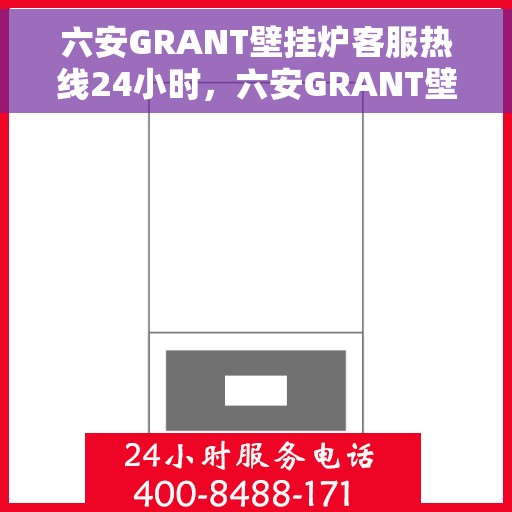 六安GRANT壁挂炉客服热线24小时，六安GRANT壁挂炉全天候客服热线，温暖守护您的温暖生活