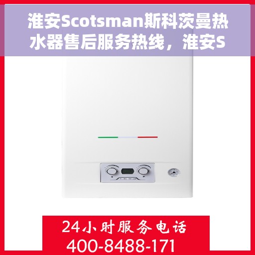 淮安Scotsman斯科茨曼热水器售后服务热线，淮安Scotsman斯科茨曼热水器售后热线及维修服务指南