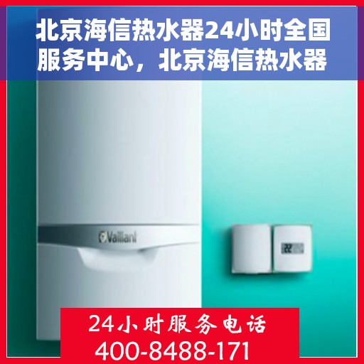 北京海信热水器24小时全国服务中心，北京海信热水器全天候全国服务中心，贴心服务不打烊