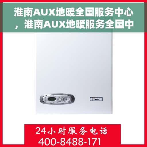 淮南AUX地暖全国服务中心，淮南AUX地暖服务全国中心，专业售后，温暖您的家