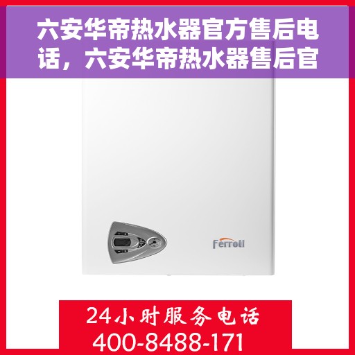 六安华帝热水器官方售后电话，六安华帝热水器售后官方联系电话服务保障