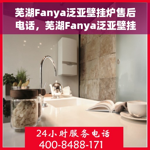 芜湖Fanya泛亚壁挂炉售后电话，芜湖Fanya泛亚壁挂炉售后服务热线及电话全攻略