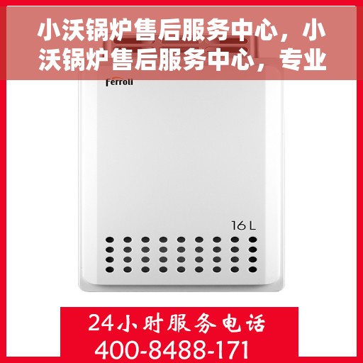 小沃锅炉售后服务中心，小沃锅炉售后服务中心，专业维修与贴心服务一站式解决您的锅炉问题