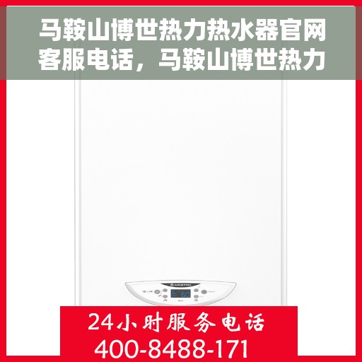 马鞍山博世热力热水器官网客服电话，马鞍山博世热力热水器官网客服热线及售后支持服务指南