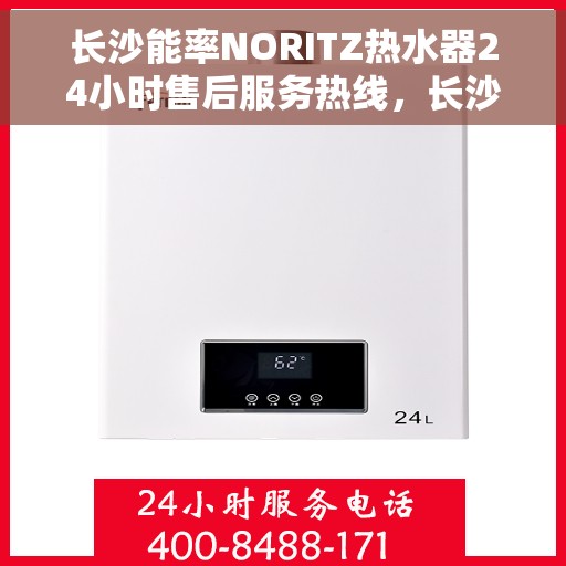 长沙能率NORITZ热水器24小时售后服务热线，长沙能率NORITZ热水器全天候售后服务热线及解决方案支持