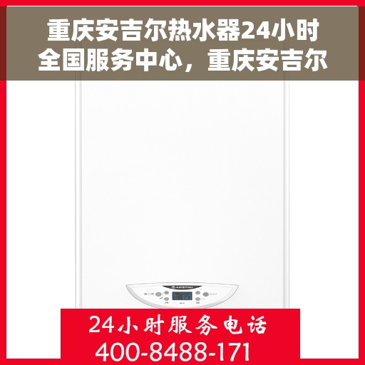 重庆安吉尔热水器24小时全国服务中心，重庆安吉尔热水器全天候全国服务热线，专业维修安装无忧！