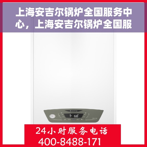上海安吉尔锅炉全国服务中心，上海安吉尔锅炉全国服务中心，专业维修与全方位服务一站式解决之道