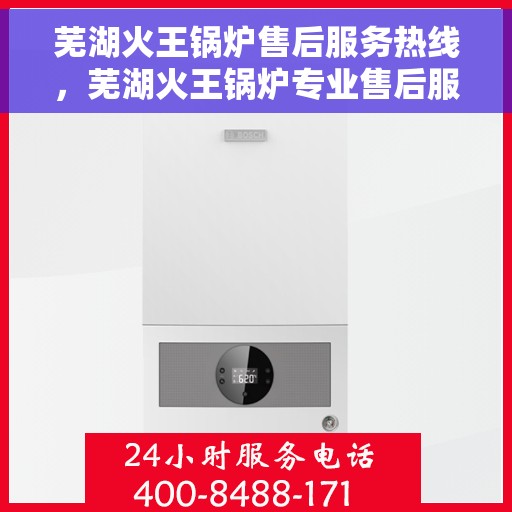 芜湖火王锅炉售后服务热线，芜湖火王锅炉专业售后服务热线，为您提供全方位技术支持与保障