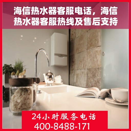 海信热水器客服电话，海信热水器客服热线及售后支持服务解析