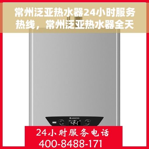 常州泛亚热水器24小时服务热线，常州泛亚热水器全天候服务热线，专业快速响应您的需求