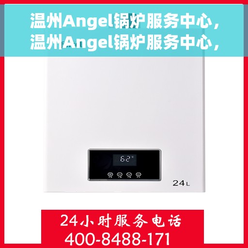 温州Angel锅炉服务中心，温州Angel锅炉服务中心，专业维护与高效服务引领行业新标杆