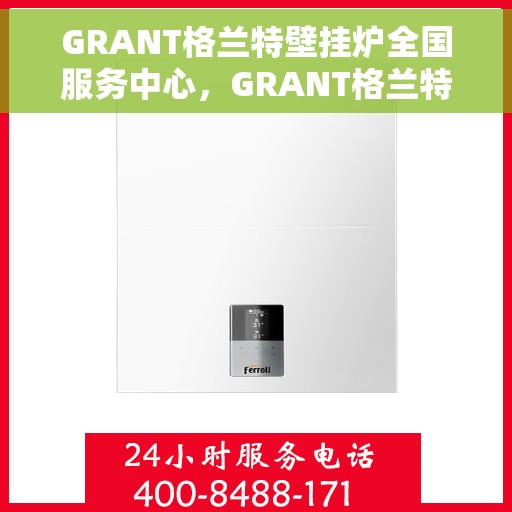 GRANT格兰特壁挂炉全国服务中心，GRANT格兰特壁挂炉全国服务中心，专业维修与贴心服务一体化