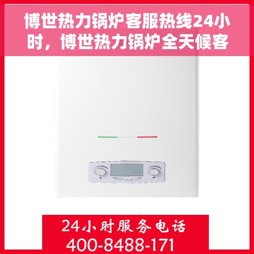 博世热力锅炉客服热线24小时，博世热力锅炉全天候客服热线，专业解答，温暖不断电