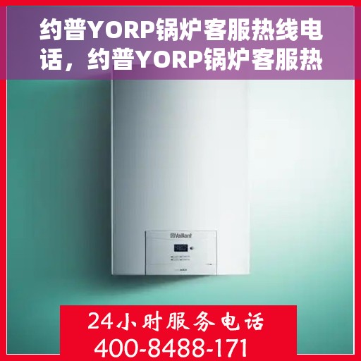 约普YORP锅炉客服热线电话，约普YORP锅炉客服热线全解析，专业团队为您解答疑惑