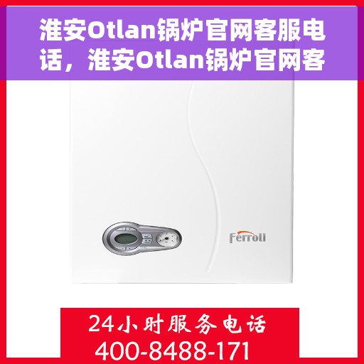 淮安Otlan锅炉官网客服电话，淮安Otlan锅炉官网客服热线，专业团队为您解答疑问