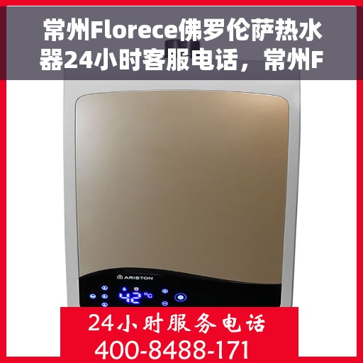 常州Florece佛罗伦萨热水器24小时客服电话，常州Florece佛罗伦萨热水器全天候客服热线