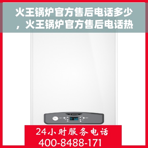 火王锅炉官方售后电话多少，火王锅炉官方售后电话热线及服务指南