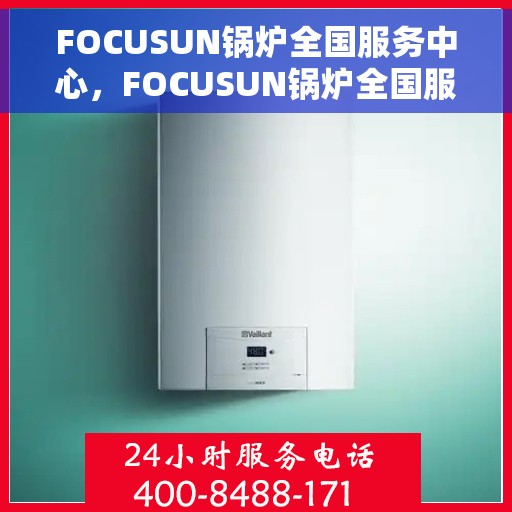 FOCUSUN锅炉全国服务中心，FOCUSUN锅炉全国服务中心，专业维修与全方位服务一体化平台