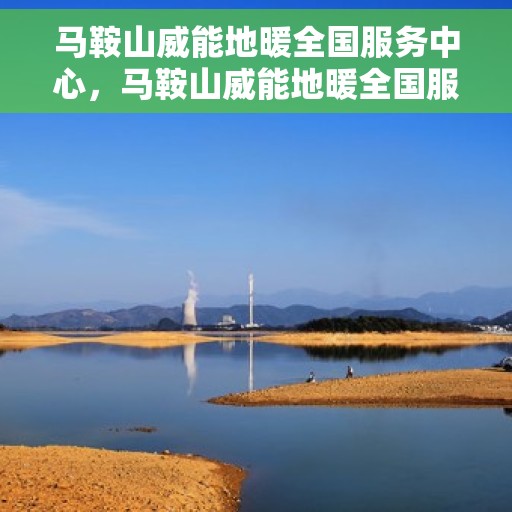 马鞍山威能地暖全国服务中心，马鞍山威能地暖全国服务中心，专业服务，温暖您的生活