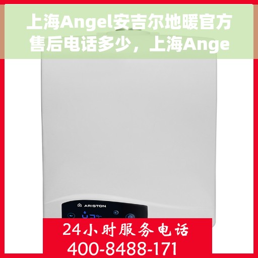 上海Angel安吉尔地暖官方售后电话多少，上海Angel安吉尔地暖官方售后电话查询指南