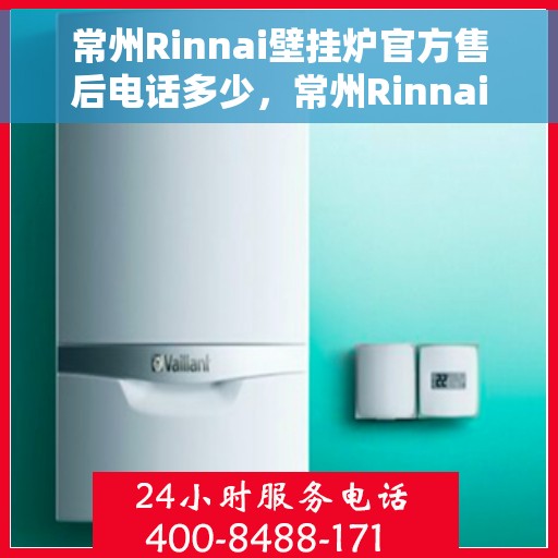 常州Rinnai壁挂炉官方售后电话多少，常州Rinnai壁挂炉售后电话官方查询及维修服务指南