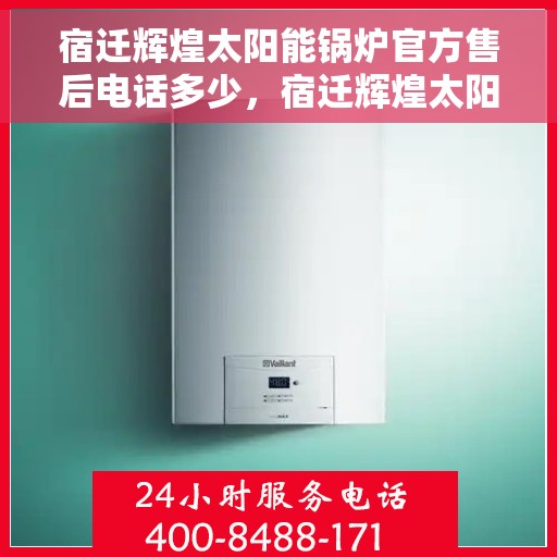 宿迁辉煌太阳能锅炉官方售后电话多少，宿迁辉煌太阳能锅炉官方售后电话查询指南