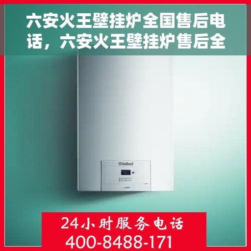 六安火王壁挂炉全国售后电话，六安火王壁挂炉售后全国服务热线及维修指南